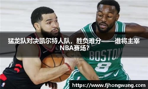 猛龙队对决凯尔特人队，胜负难分——谁将主宰NBA赛场？