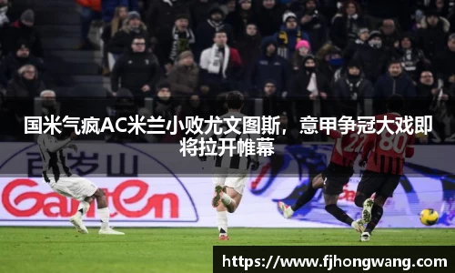 国米气疯AC米兰小败尤文图斯，意甲争冠大戏即将拉开帷幕
