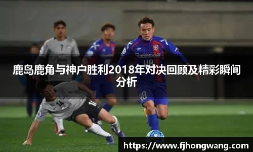 鹿岛鹿角与神户胜利2018年对决回顾及精彩瞬间分析