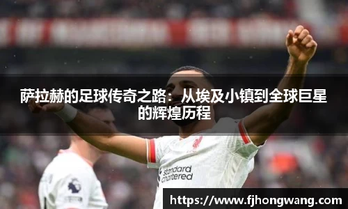 萨拉赫的足球传奇之路：从埃及小镇到全球巨星的辉煌历程