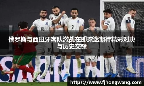 俄罗斯与西班牙客队激战在即球迷期待精彩对决与历史交锋