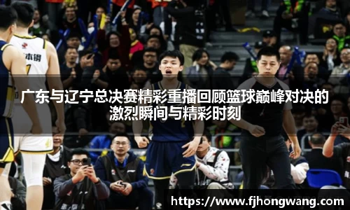 广东与辽宁总决赛精彩重播回顾篮球巅峰对决的激烈瞬间与精彩时刻