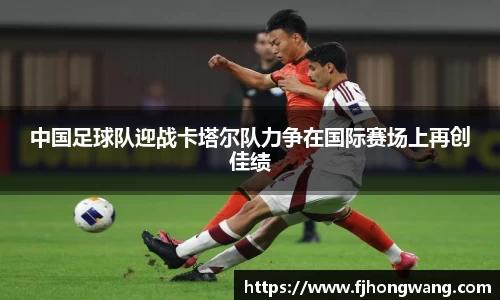 中国足球队迎战卡塔尔队力争在国际赛场上再创佳绩