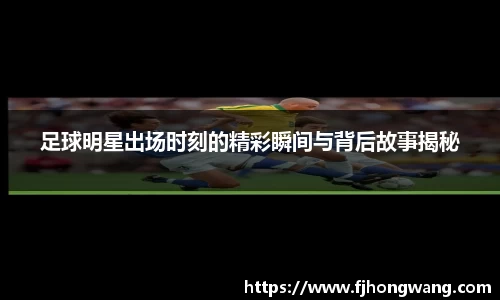足球明星出场时刻的精彩瞬间与背后故事揭秘