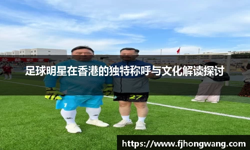足球明星在香港的独特称呼与文化解读探讨