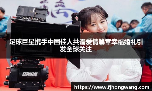 足球巨星携手中国佳人共谱爱情篇章幸福婚礼引发全球关注
